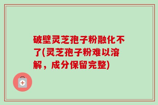 破壁灵芝孢子粉融化不了(灵芝孢子粉难以溶解,成分保留完整)-第1张图片-卓越灵芝孢子粉 破壁灵芝孢子粉融化不了(灵芝孢子粉难以溶解,成分保留完整)-第1张图片-卓越灵芝孢子粉