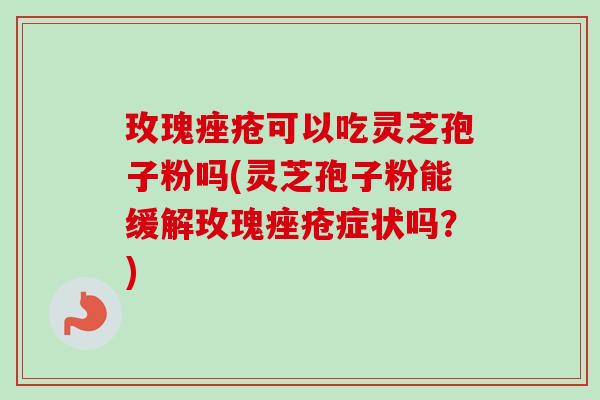 玫瑰痤疮可以吃灵芝孢子粉吗(灵芝孢子粉能缓解玫瑰痤疮症状吗?)-第1张图片-卓越灵芝孢子粉 玫瑰痤疮可以吃灵芝孢子粉吗(灵芝孢子粉能缓解玫瑰痤疮症状吗?)-第1张图片-卓越灵芝孢子粉
