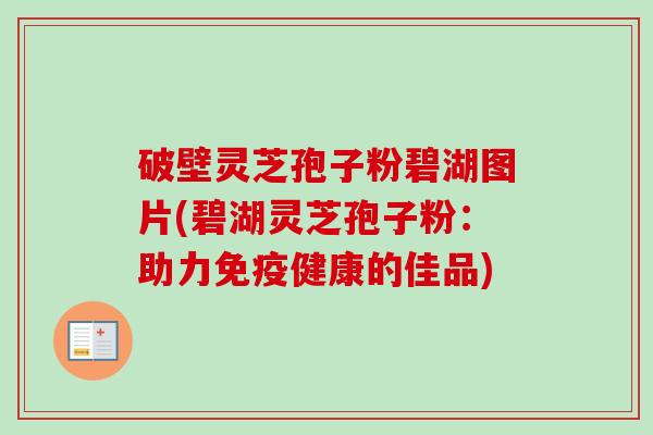 破壁灵芝孢子粉碧湖图片(碧湖灵芝孢子粉:助力免疫健康的佳品)-第1张图片-卓越灵芝孢子粉 破壁灵芝孢子粉碧湖图片(碧湖灵芝孢子粉:助力免疫健康的佳品)-第1张图片-卓越灵芝孢子粉