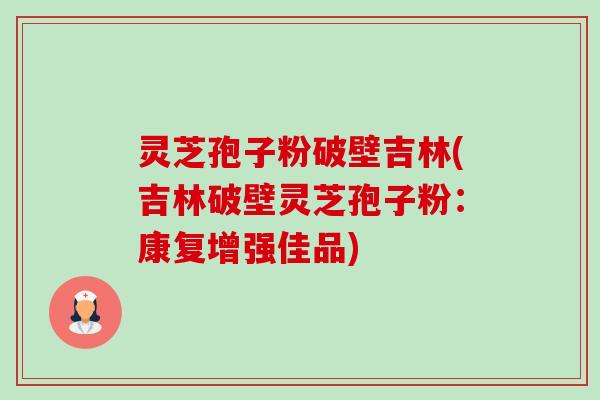 灵芝孢子粉破壁吉林(吉林破壁灵芝孢子粉：康复增强佳品)-第1张图片-卓越灵芝孢子粉