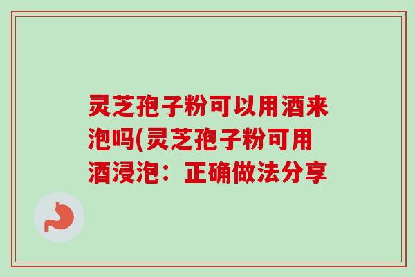灵芝孢子粉可以用酒来泡吗(灵芝孢子粉可用酒浸泡:正确做法分享-第1张图片-卓越灵芝孢子粉 灵芝孢子粉可以用酒来泡吗(灵芝孢子粉可用酒浸泡:正确做法分享-第1张图片-卓越灵芝孢子粉