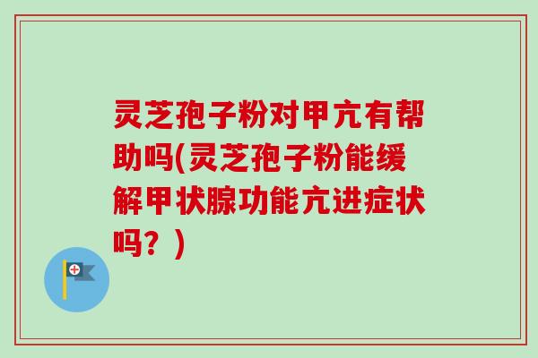 灵芝孢子粉对甲亢有帮助吗(灵芝孢子粉能缓解甲状腺功能亢进症状吗?)-第1张图片-卓越灵芝孢子粉 灵芝孢子粉对甲亢有帮助吗(灵芝孢子粉能缓解甲状腺功能亢进症状吗?)-第1张图片-卓越灵芝孢子粉