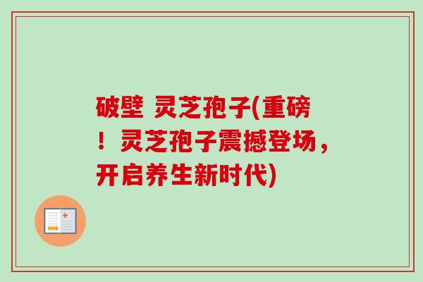 破壁 灵芝孢子(重磅!灵芝孢子震撼登场,开启养生新时代)-第1张图片-卓越灵芝孢子粉 破壁 灵芝孢子(重磅!灵芝孢子震撼登场,开启养生新时代)-第1张图片-卓越灵芝孢子粉