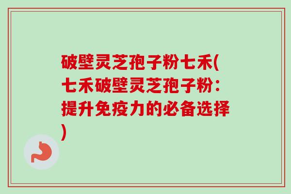 破壁灵芝孢子粉七禾(七禾破壁灵芝孢子粉:提升免疫力的必备选择)-第1张图片-卓越灵芝孢子粉 破壁灵芝孢子粉七禾(七禾破壁灵芝孢子粉:提升免疫力的必备选择)-第1张图片-卓越灵芝孢子粉