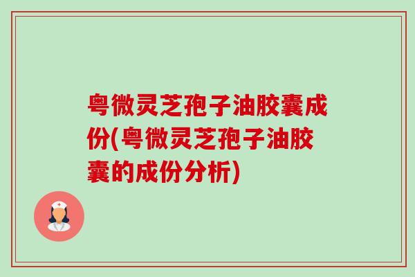 粤微灵芝孢子油胶囊成份(粤微灵芝孢子油胶囊的成份分析)-第1张图片-卓越灵芝孢子粉