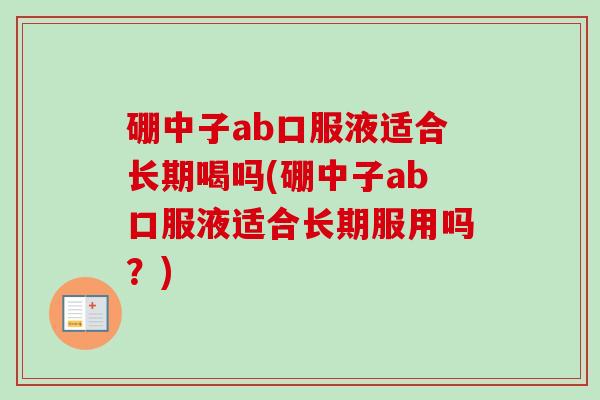 硼中子ab口服液适合长期喝吗(硼中子ab口服液适合长期服用吗?)-第1张图片-卓越灵芝孢子粉 硼中子ab口服液适合长期喝吗(硼中子ab口服液适合长期服用吗?)-第1张图片-卓越灵芝孢子粉