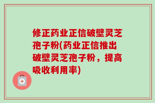 修正药业正信破壁灵芝孢子粉(药业正信推出破壁灵芝孢子粉,提高吸收利用率)-第1张图片-卓越灵芝孢子粉 修正药业正信破壁灵芝孢子粉(药业正信推出破壁灵芝孢子粉,提高吸收利用率)-第1张图片-卓越灵芝孢子粉
