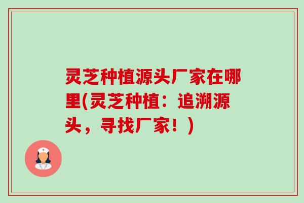 灵芝种植源头厂家在哪里(灵芝种植:追溯源头,寻找厂家!)-第1张图片-卓越灵芝孢子粉 灵芝种植源头厂家在哪里(灵芝种植:追溯源头,寻找厂家!)-第1张图片-卓越灵芝孢子粉