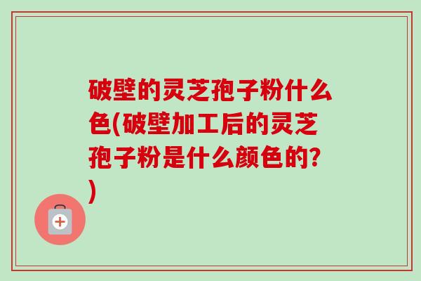 破壁的灵芝孢子粉什么色(破壁加工后的灵芝孢子粉是什么颜色的?)-第1张图片-卓越灵芝孢子粉 破壁的灵芝孢子粉什么色(破壁加工后的灵芝孢子粉是什么颜色的?)-第1张图片-卓越灵芝孢子粉
