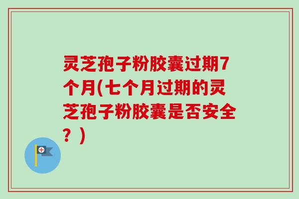 灵芝孢子粉胶囊过期7个月(七个月过期的灵芝孢子粉胶囊是否安全？)-第1张图片-卓越灵芝孢子粉