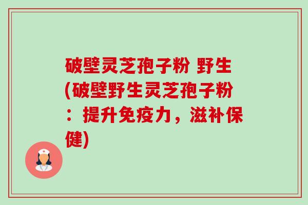 破壁灵芝孢子粉 野生(破壁野生灵芝孢子粉：提升免疫力，滋补保健)-第1张图片-卓越灵芝孢子粉
