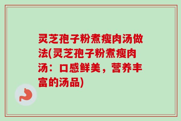 灵芝孢子粉煮瘦肉汤做法(灵芝孢子粉煮瘦肉汤：口感鲜美，营养丰富的汤品)-第1张图片-卓越灵芝孢子粉