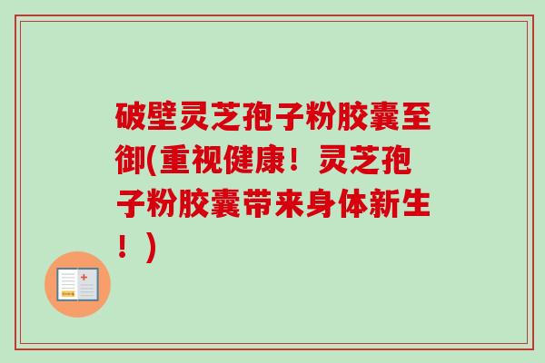 破壁灵芝孢子粉胶囊至御(重视健康!灵芝孢子粉胶囊带来身体新生!)-第1张图片-卓越灵芝孢子粉 破壁灵芝孢子粉胶囊至御(重视健康!灵芝孢子粉胶囊带来身体新生!)-第1张图片-卓越灵芝孢子粉