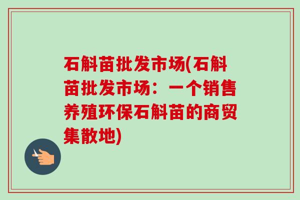 石斛苗批发市场(石斛苗批发市场:一个销售养殖环保石斛苗的商贸集散地)-第1张图片-卓越灵芝孢子粉 石斛苗批发市场(石斛苗批发市场:一个销售养殖环保石斛苗的商贸集散地)-第1张图片-卓越灵芝孢子粉