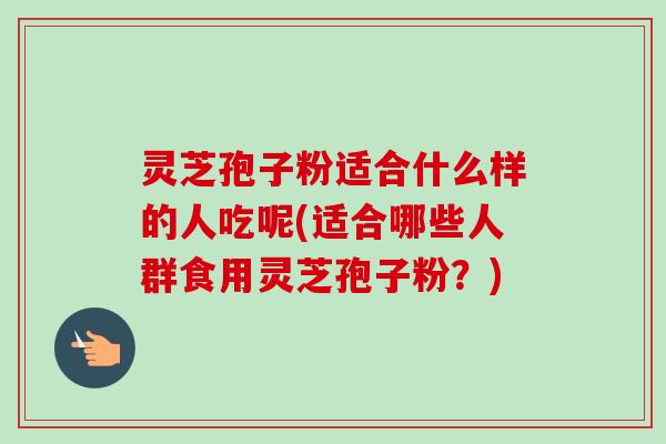 灵芝孢子粉适合什么样的人吃呢(适合哪些人群食用灵芝孢子粉？)-第1张图片-卓越灵芝孢子粉
