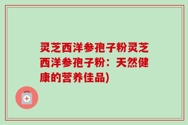 灵芝西洋参孢子粉灵芝西洋参孢子粉:天然健康的营养佳品)-第1张图片-卓越灵芝孢子粉 灵芝西洋参孢子粉灵芝西洋参孢子粉:天然健康的营养佳品)-第1张图片-卓越灵芝孢子粉