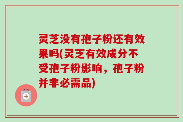 灵芝没有孢子粉还有效果吗(灵芝有效成分不受孢子粉影响,孢子粉并非必需品)-第1张图片-卓越灵芝孢子粉 灵芝没有孢子粉还有效果吗(灵芝有效成分不受孢子粉影响,孢子粉并非必需品)-第1张图片-卓越灵芝孢子粉