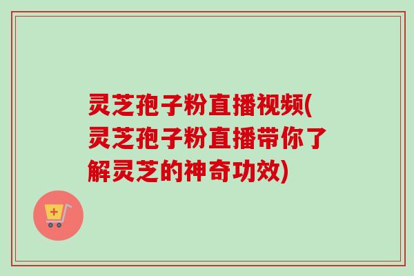 灵芝孢子粉直播视频(灵芝孢子粉直播带你了解灵芝的神奇功效)-第1张图片-卓越灵芝孢子粉 灵芝孢子粉直播视频(灵芝孢子粉直播带你了解灵芝的神奇功效)-第1张图片-卓越灵芝孢子粉