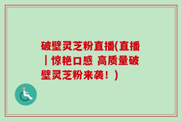 破壁灵芝粉直播(直播|惊艳口感 高质量破壁灵芝粉来袭!)-第1张图片-卓越灵芝孢子粉 破壁灵芝粉直播(直播|惊艳口感 高质量破壁灵芝粉来袭!)-第1张图片-卓越灵芝孢子粉