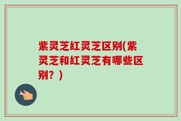 紫灵芝红灵芝区别(紫灵芝和红灵芝有哪些区别?)-第1张图片-卓越灵芝孢子粉 紫灵芝红灵芝区别(紫灵芝和红灵芝有哪些区别?)-第1张图片-卓越灵芝孢子粉
