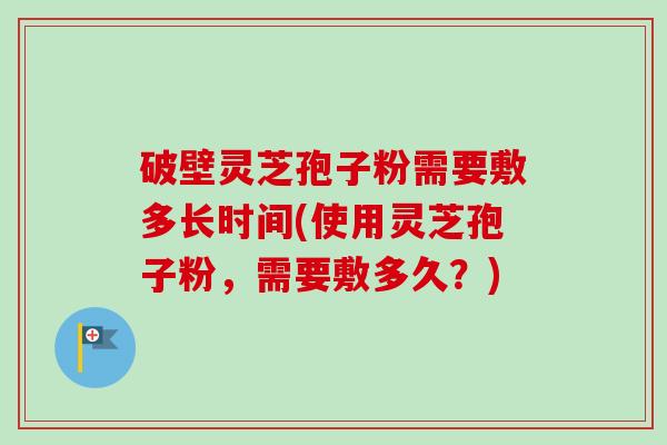 破壁灵芝孢子粉需要敷多长时间(使用灵芝孢子粉,需要敷多久?)-第1张图片-卓越灵芝孢子粉 破壁灵芝孢子粉需要敷多长时间(使用灵芝孢子粉,需要敷多久?)-第1张图片-卓越灵芝孢子粉