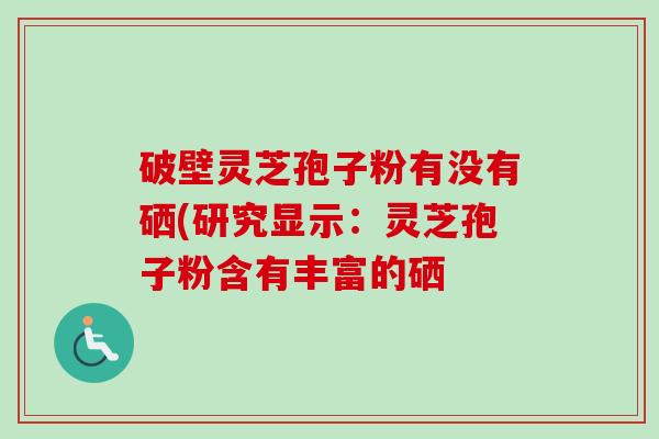 破壁灵芝孢子粉有没有硒(研究显示:灵芝孢子粉含有丰富的硒-第1张图片-卓越灵芝孢子粉 破壁灵芝孢子粉有没有硒(研究显示:灵芝孢子粉含有丰富的硒-第1张图片-卓越灵芝孢子粉