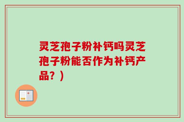 灵芝孢子粉补钙吗灵芝孢子粉能否作为补钙产品?)-第1张图片-卓越灵芝孢子粉 灵芝孢子粉补钙吗灵芝孢子粉能否作为补钙产品?)-第1张图片-卓越灵芝孢子粉