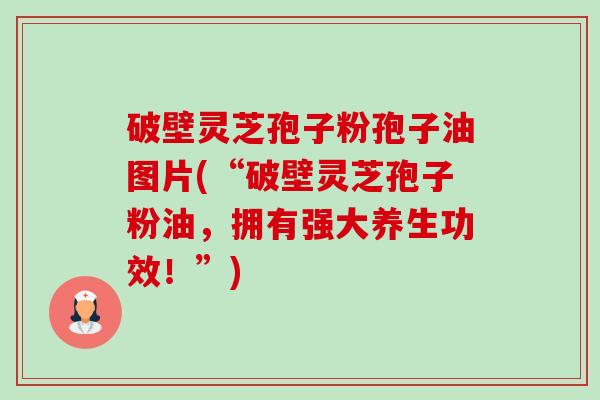 破壁灵芝孢子粉孢子油图片(“破壁灵芝孢子粉油,拥有强大养生功效!”)-第1张图片-卓越灵芝孢子粉 破壁灵芝孢子粉孢子油图片(“破壁灵芝孢子粉油,拥有强大养生功效!”)-第1张图片-卓越灵芝孢子粉