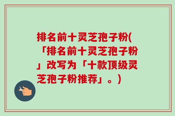 排名前十灵芝孢子粉(「排名前十灵芝孢子粉」改写为「十款顶级灵芝孢子粉推荐」。)-第1张图片-卓越灵芝孢子粉 排名前十灵芝孢子粉(「排名前十灵芝孢子粉」改写为「十款顶级灵芝孢子粉推荐」。)-第1张图片-卓越灵芝孢子粉