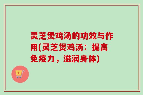 灵芝煲鸡汤的功效与作用(灵芝煲鸡汤:提高免疫力,滋润身体)-第1张图片-卓越灵芝孢子粉 灵芝煲鸡汤的功效与作用(灵芝煲鸡汤:提高免疫力,滋润身体)-第1张图片-卓越灵芝孢子粉