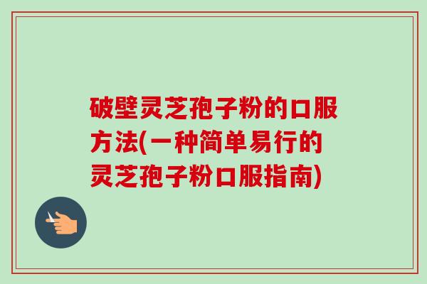 破壁灵芝孢子粉的口服方法(一种简单易行的灵芝孢子粉口服指南)-第1张图片-卓越灵芝孢子粉 破壁灵芝孢子粉的口服方法(一种简单易行的灵芝孢子粉口服指南)-第1张图片-卓越灵芝孢子粉