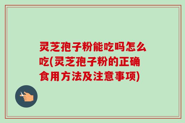灵芝孢子粉能吃吗怎么吃(灵芝孢子粉的正确食用方法及注意事项)-第1张图片-卓越灵芝孢子粉 灵芝孢子粉能吃吗怎么吃(灵芝孢子粉的正确食用方法及注意事项)-第1张图片-卓越灵芝孢子粉