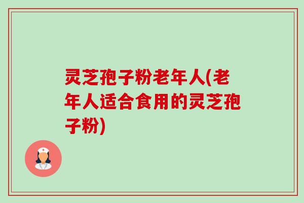灵芝孢子粉老年人(老年人适合食用的灵芝孢子粉)-第1张图片-卓越灵芝孢子粉