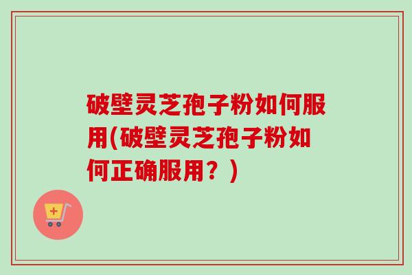 破壁灵芝孢子粉如何服用(破壁灵芝孢子粉如何正确服用？)-第1张图片-卓越灵芝孢子粉