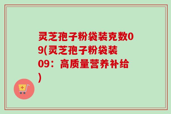 灵芝孢子粉袋装克数09(灵芝孢子粉袋装 09：高质量营养补给)-第1张图片-卓越灵芝孢子粉