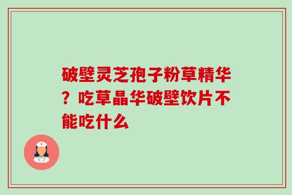 破壁灵芝孢子粉草精华？吃草晶华破壁饮片不能吃什么-第1张图片-卓越灵芝孢子粉