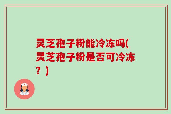 灵芝孢子粉能冷冻吗(灵芝孢子粉是否可冷冻？)-第1张图片-卓越灵芝孢子粉