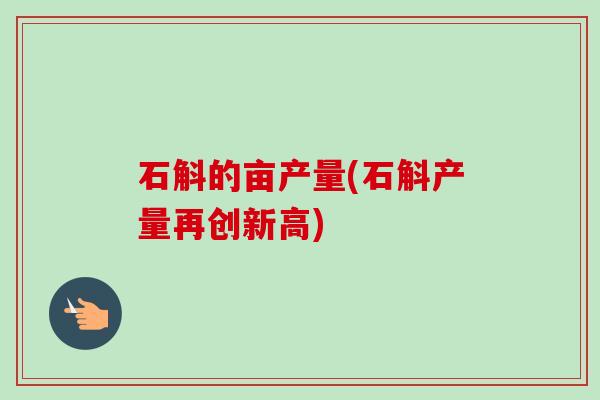 石斛的亩产量(石斛产量再创新高)-第1张图片-卓越灵芝孢子粉 石斛的亩产量(石斛产量再创新高)-第1张图片-卓越灵芝孢子粉