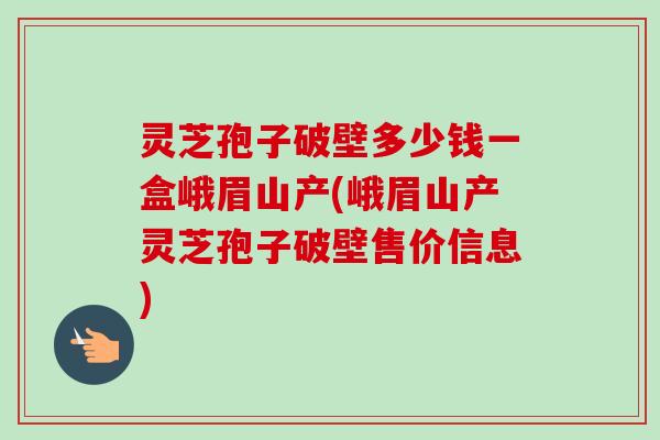 灵芝孢子破壁多少钱一盒峨眉山产(峨眉山产灵芝孢子破壁售价信息)-第1张图片-卓越灵芝孢子粉 灵芝孢子破壁多少钱一盒峨眉山产(峨眉山产灵芝孢子破壁售价信息)-第1张图片-卓越灵芝孢子粉