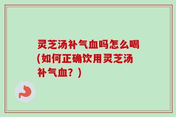 灵芝汤补气血吗怎么喝(如何正确饮用灵芝汤补气血?)-第1张图片-卓越灵芝孢子粉 灵芝汤补气血吗怎么喝(如何正确饮用灵芝汤补气血?)-第1张图片-卓越灵芝孢子粉