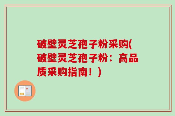 破壁灵芝孢子粉采购(破壁灵芝孢子粉:高品质采购指南!)-第1张图片-卓越灵芝孢子粉 破壁灵芝孢子粉采购(破壁灵芝孢子粉:高品质采购指南!)-第1张图片-卓越灵芝孢子粉