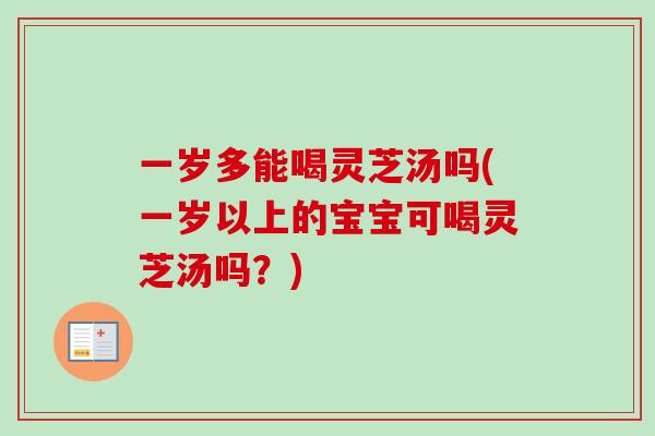 一岁多能喝灵芝汤吗(一岁以上的宝宝可喝灵芝汤吗?)-第1张图片-卓越灵芝孢子粉 一岁多能喝灵芝汤吗(一岁以上的宝宝可喝灵芝汤吗?)-第1张图片-卓越灵芝孢子粉