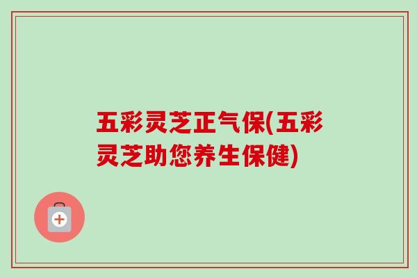 五彩灵芝正气保(五彩灵芝助您养生保健)-第1张图片-卓越灵芝孢子粉