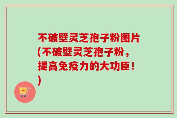 不破壁灵芝孢子粉图片(不破壁灵芝孢子粉,提高免疫力的大功臣!)-第1张图片-卓越灵芝孢子粉 不破壁灵芝孢子粉图片(不破壁灵芝孢子粉,提高免疫力的大功臣!)-第1张图片-卓越灵芝孢子粉