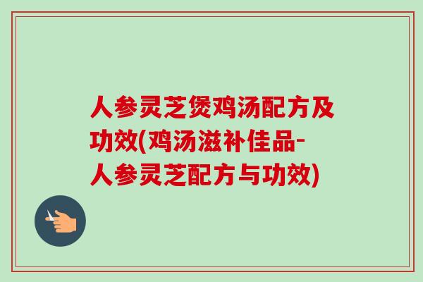 人参灵芝煲鸡汤配方及功效(鸡汤滋补佳品-人参灵芝配方与功效)-第1张图片-卓越灵芝孢子粉 人参灵芝煲鸡汤配方及功效(鸡汤滋补佳品-人参灵芝配方与功效)-第1张图片-卓越灵芝孢子粉