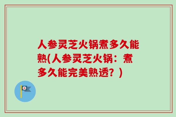 人参灵芝火锅煮多久能熟(人参灵芝火锅:煮多久能完美熟透?)-第1张图片-卓越灵芝孢子粉 人参灵芝火锅煮多久能熟(人参灵芝火锅:煮多久能完美熟透?)-第1张图片-卓越灵芝孢子粉
