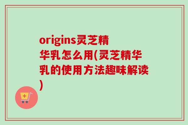 origins灵芝精华乳怎么用(灵芝精华乳的使用方法趣味解读)-第1张图片-卓越灵芝孢子粉 origins灵芝精华乳怎么用(灵芝精华乳的使用方法趣味解读)-第1张图片-卓越灵芝孢子粉