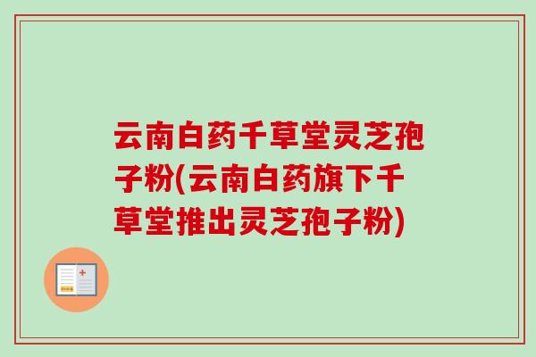 云南白药千草堂灵芝孢子粉(云南白药旗下千草堂推出灵芝孢子粉)-第1张图片-卓越灵芝孢子粉 云南白药千草堂灵芝孢子粉(云南白药旗下千草堂推出灵芝孢子粉)-第1张图片-卓越灵芝孢子粉