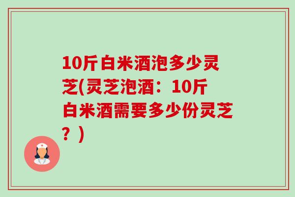 10斤白米酒泡多少灵芝(灵芝泡酒:10斤白米酒需要多少份灵芝?)-第1张图片-卓越灵芝孢子粉 10斤白米酒泡多少灵芝(灵芝泡酒:10斤白米酒需要多少份灵芝?)-第1张图片-卓越灵芝孢子粉