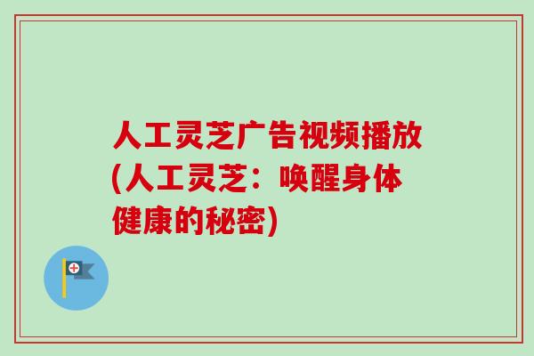人工灵芝广告视频播放(人工灵芝：唤醒身体健康的秘密)-第1张图片-卓越灵芝孢子粉